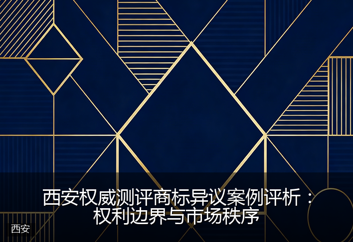 西安权威测评商标异议案例评析：权利边界与市场秩序
