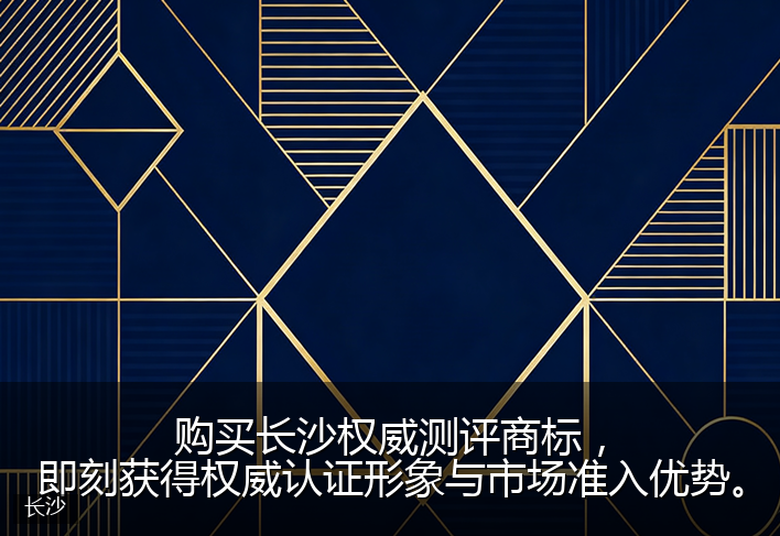 购买长沙权威测评商标，即刻获得权威认证形象与市场准入优势。