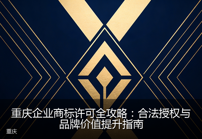 重庆企业商标许可全攻略：合法授权与品牌价值提升指南